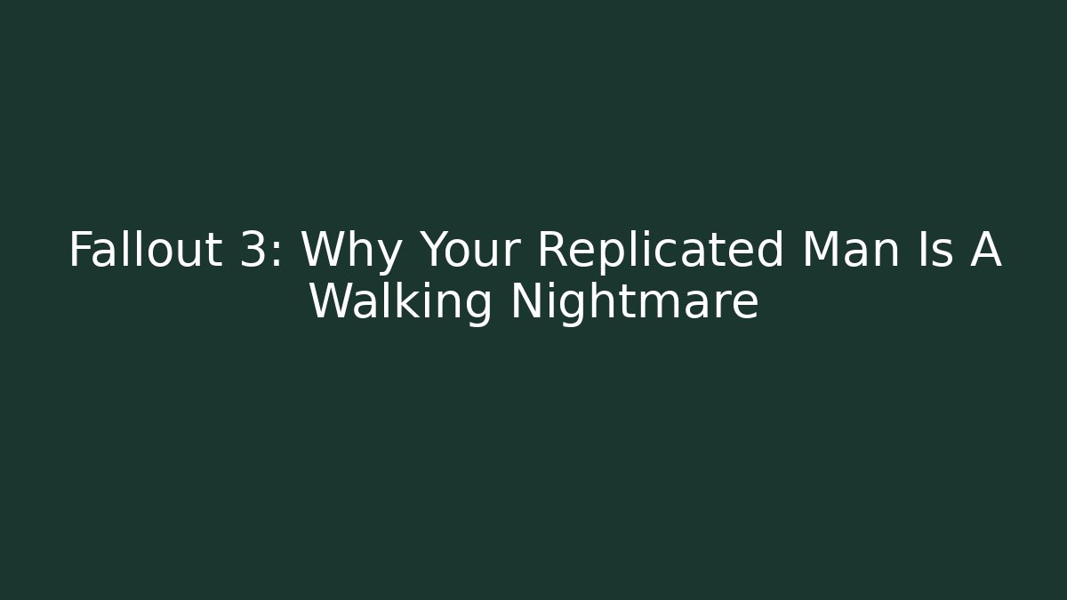 Fallout 3: Why Your Replicated Man Is A Walking Nightmare
