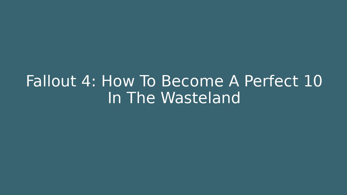 Fallout 4: How To Become A Perfect 10 In The Wasteland