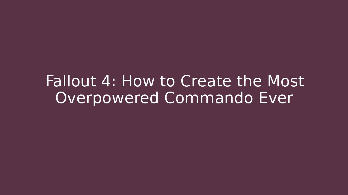 Fallout 4: How to Create the Most Overpowered Commando Ever