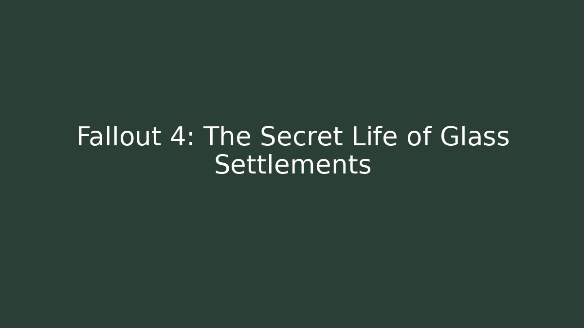 Fallout 4: The Secret Life of Glass Settlements