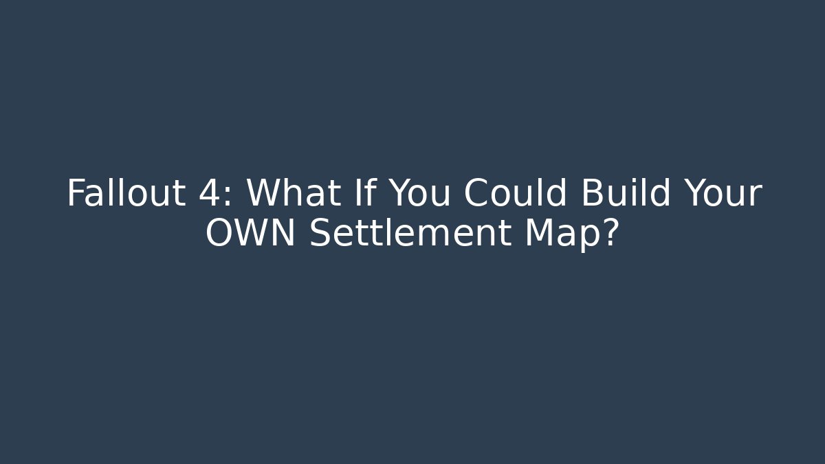 Fallout 4: What If You Could Build Your OWN Settlement Map?