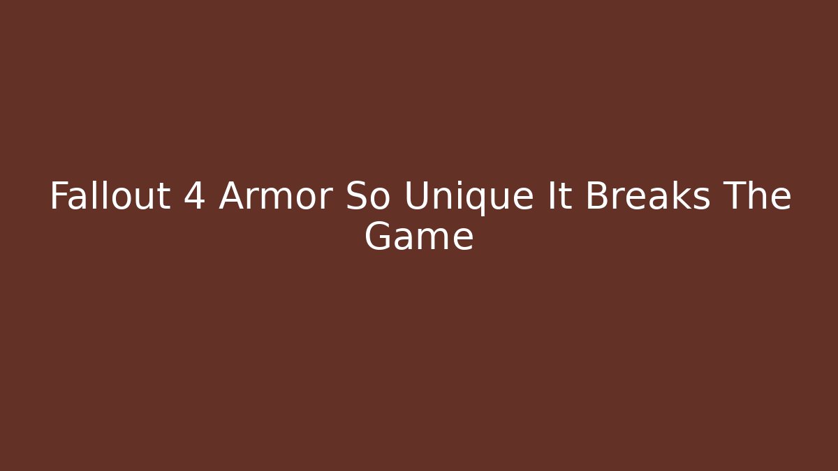 Fallout 4 Armor So Unique It Breaks The Game - Celivion