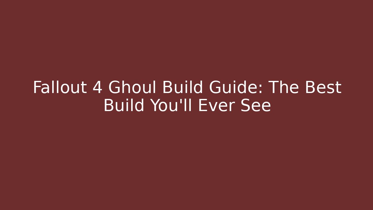 Fallout 4 Ghoul Build Guide: The Best Build You'll Ever See - Celivion