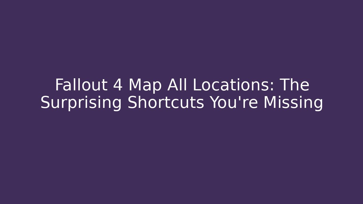 Fallout 4 Map All Locations: The Surprising Shortcuts You’re Missing