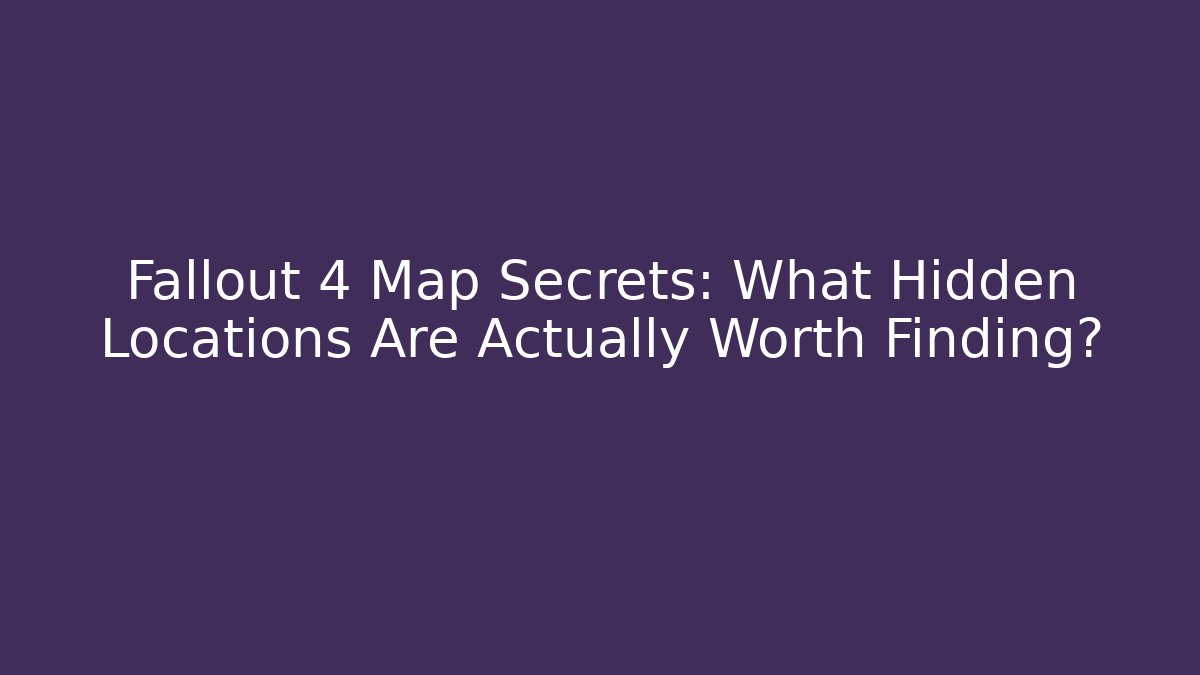 Fallout 4 Map Secrets: What Hidden Locations Are Actually Worth Finding?