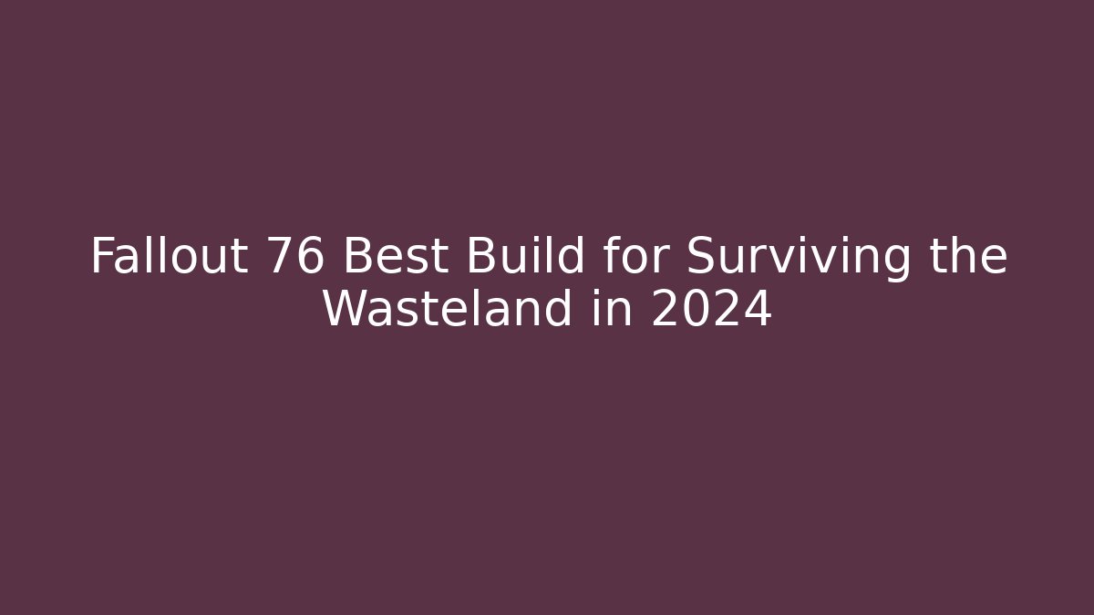 Fallout 76 Best Build for Surviving the Wasteland in 2024