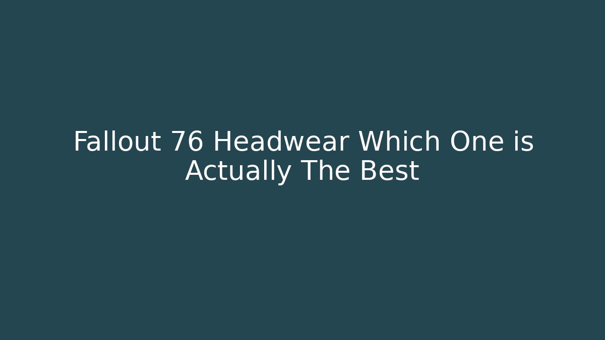 Fallout 76 Headwear Which One is Actually The Best - Celivion
