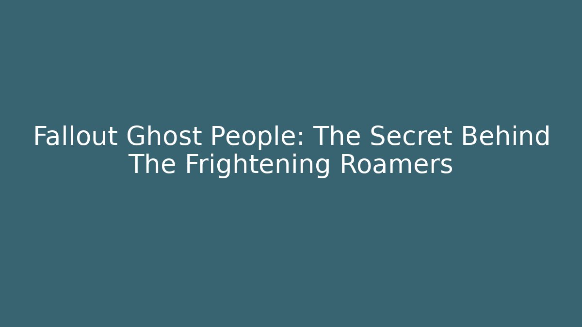 Fallout Ghost People: The Secret Behind The Frightening Roamers