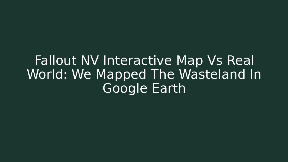 Fallout NV Interactive Map Vs Real World: We Mapped The Wasteland In Google Earth