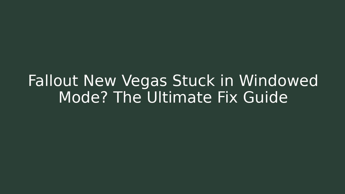 Fallout New Vegas Stuck in Windowed Mode? The Ultimate Fix Guide
