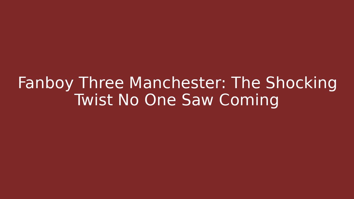 Fanboy Three Manchester: The Shocking Twist No One Saw Coming