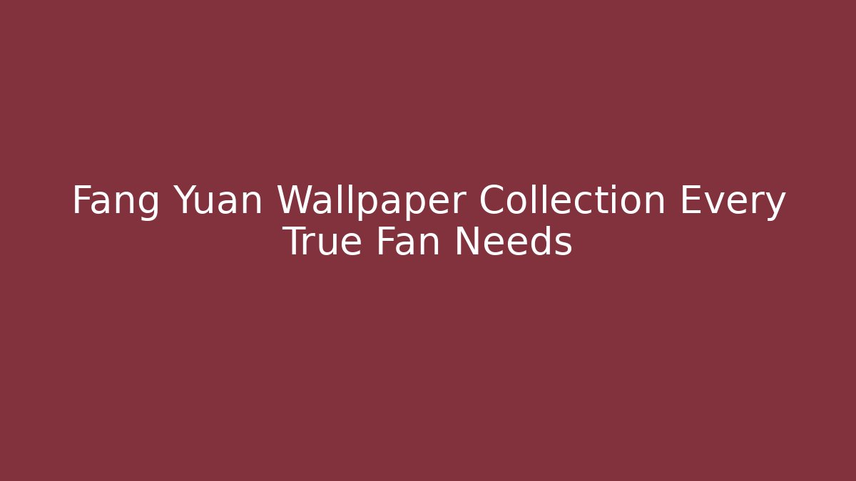 Fang Yuan Wallpaper Collection Every True Fan Needs