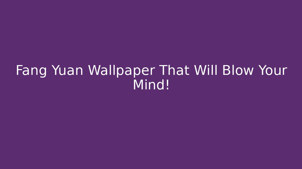 Fang Yuan Wallpaper That Will Blow Your Mind!
