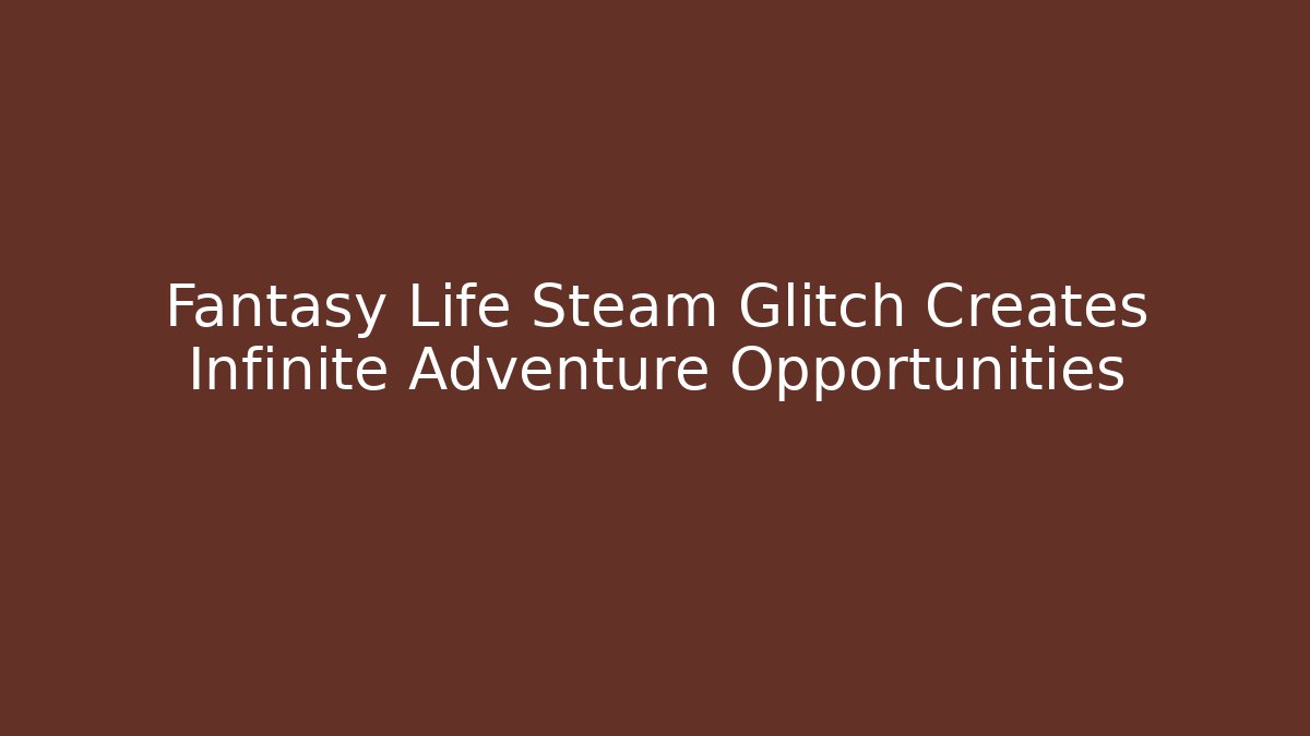 Fantasy Life Steam Glitch Creates Infinite Adventure Opportunities