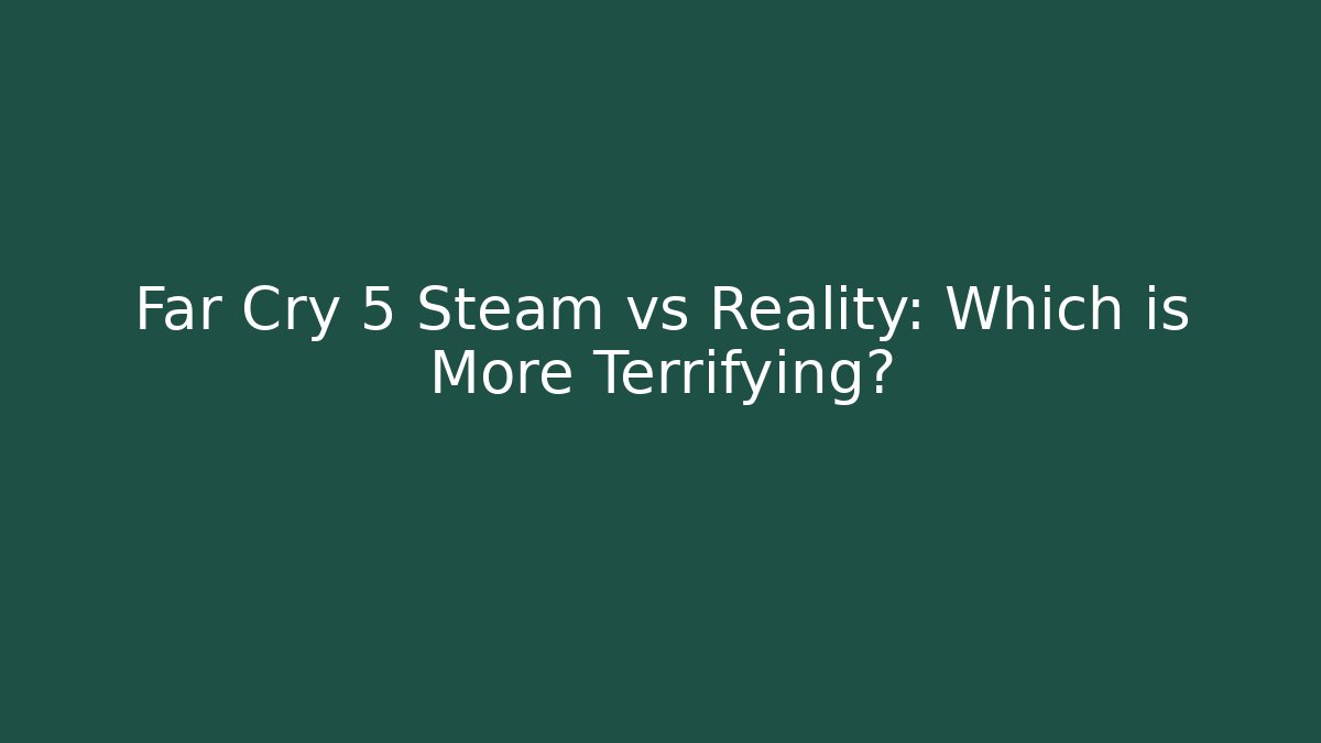 Far Cry 5 Steam vs Reality: Which is More Terrifying?