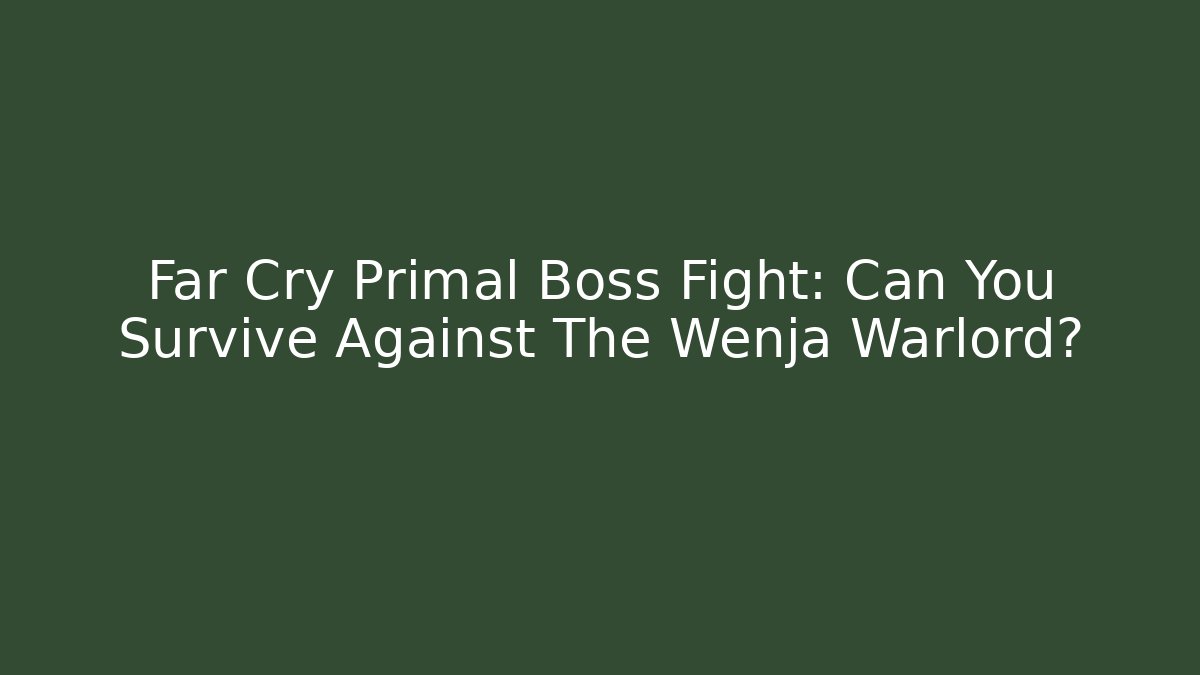 Far Cry Primal Boss Fight: Can You Survive Against The Wenja Warlord?