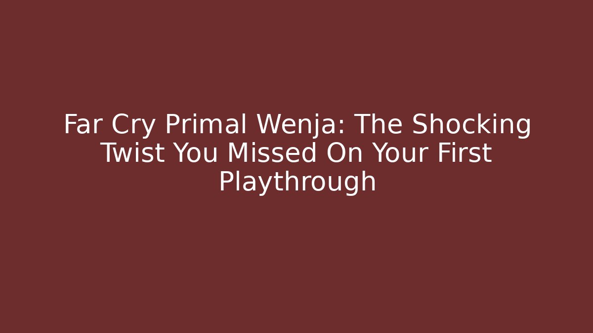 Far Cry Primal Wenja: The Shocking Twist You Missed On Your First Playthrough