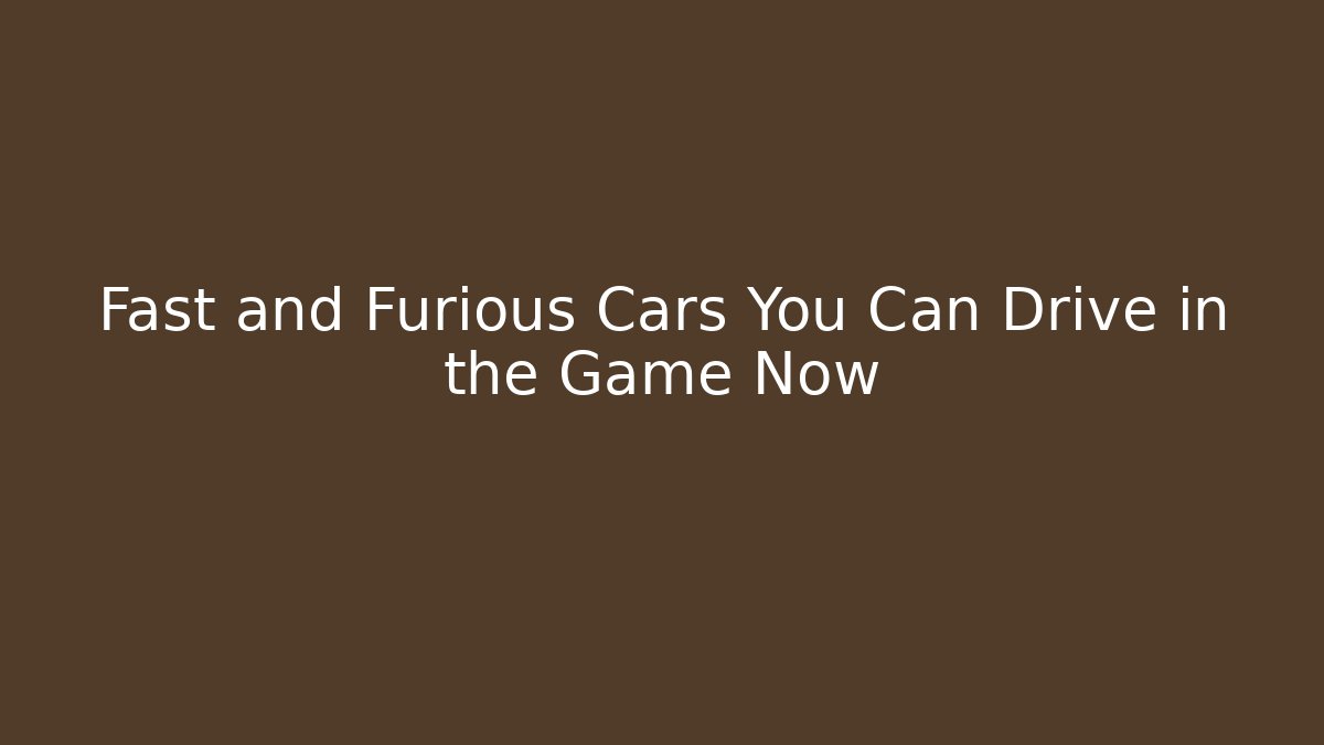 Fast and Furious Cars You Can Drive in the Game Now