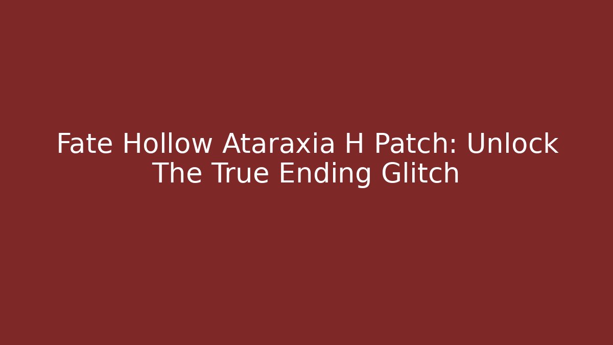 Fate Hollow Ataraxia H Patch: Unlock The True Ending Glitch - Celivion