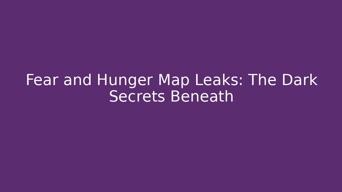Fear and Hunger Map Leaks: The Dark Secrets Beneath