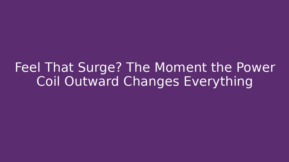 Feel That Surge? The Moment the Power Coil Outward Changes Everything