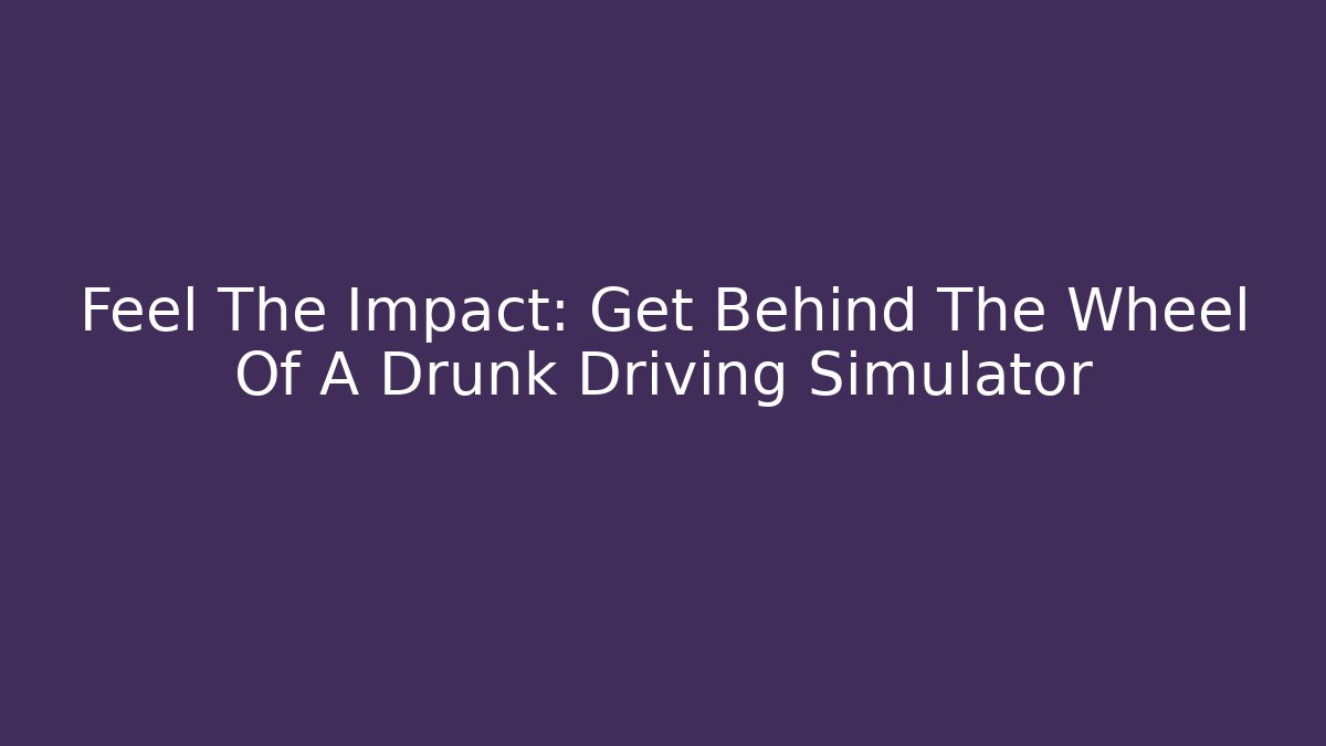 Feel The Impact: Get Behind The Wheel Of A Drunk Driving Simulator