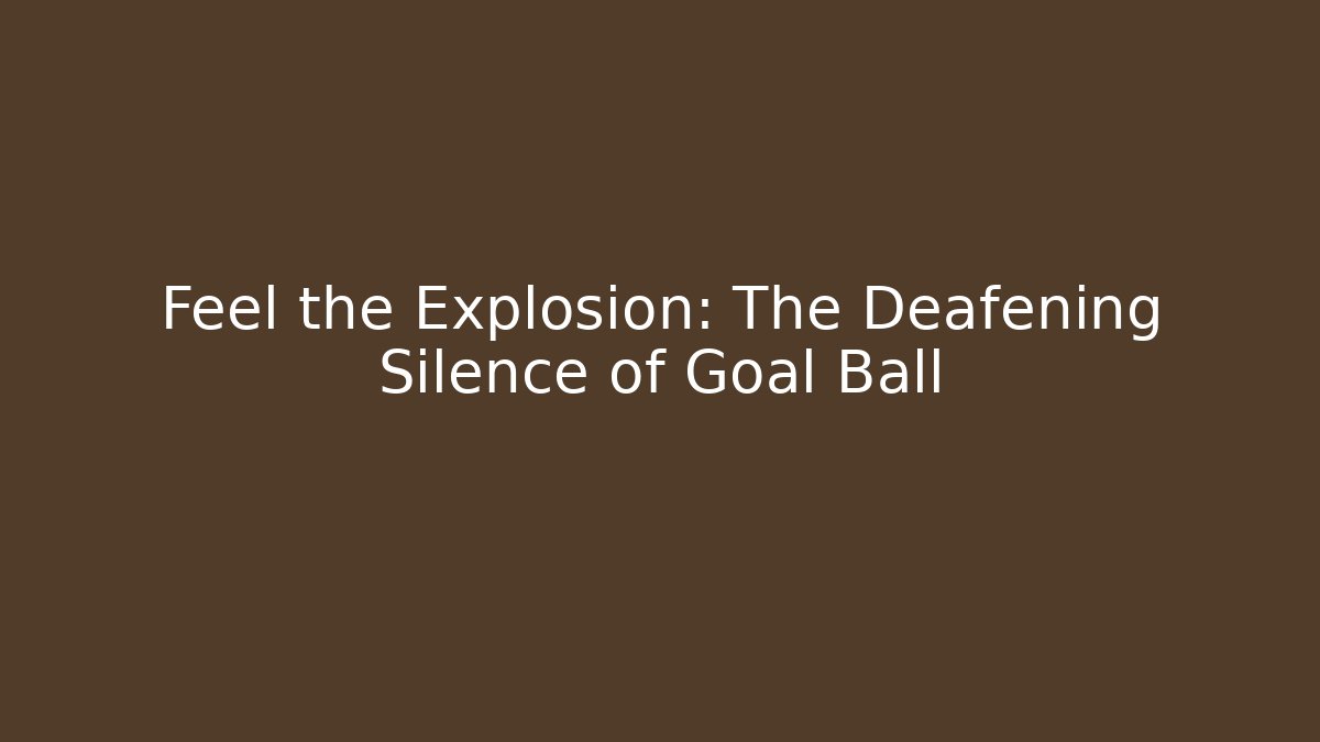 Feel the Explosion: The Deafening Silence of Goal Ball