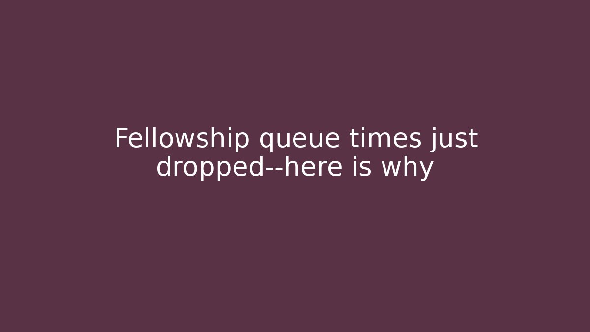Fellowship queue times just dropped—here is why