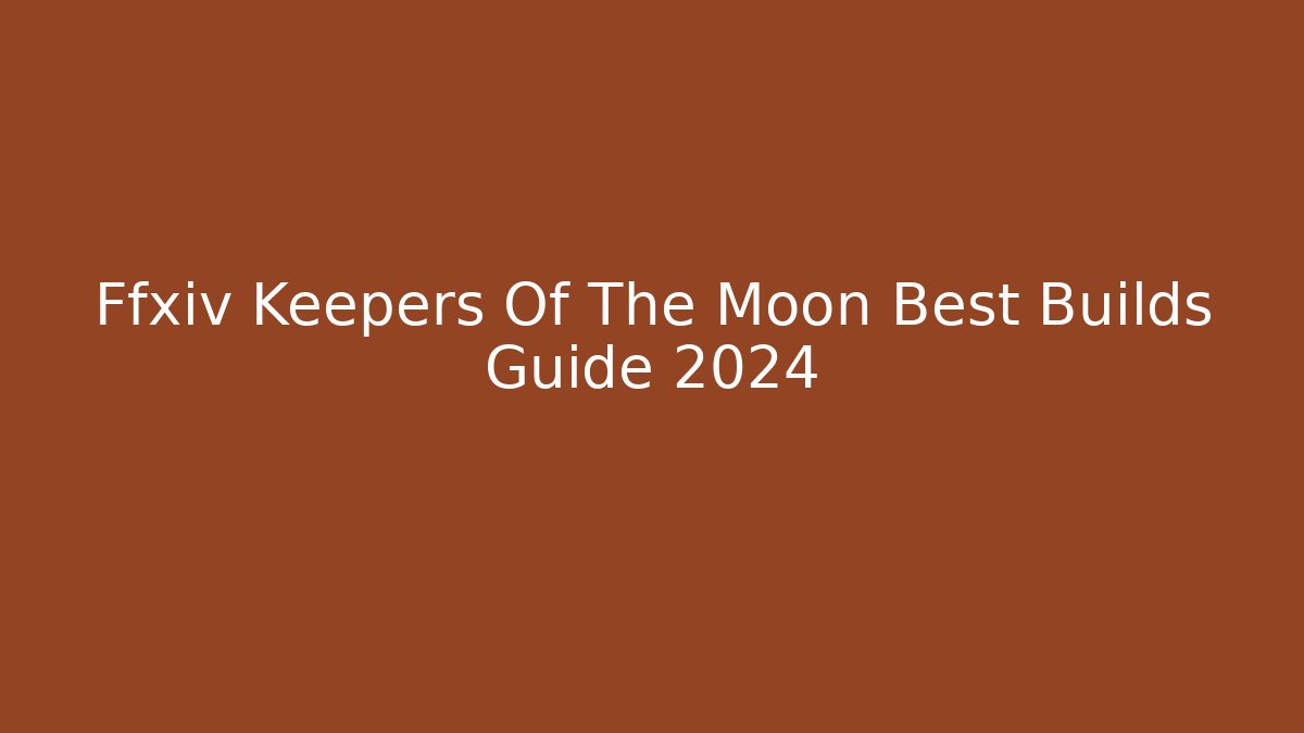 Ffxiv Keepers Of The Moon Best Builds Guide 2024