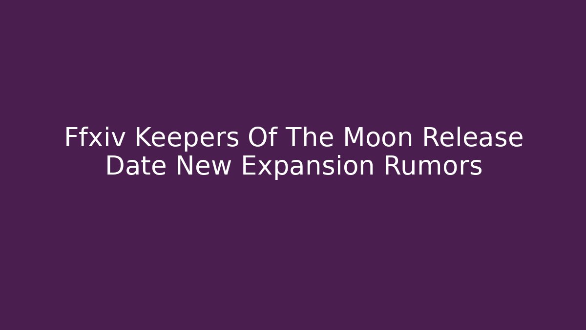 Ffxiv Keepers Of The Moon Release Date New Expansion Rumors - Celivion