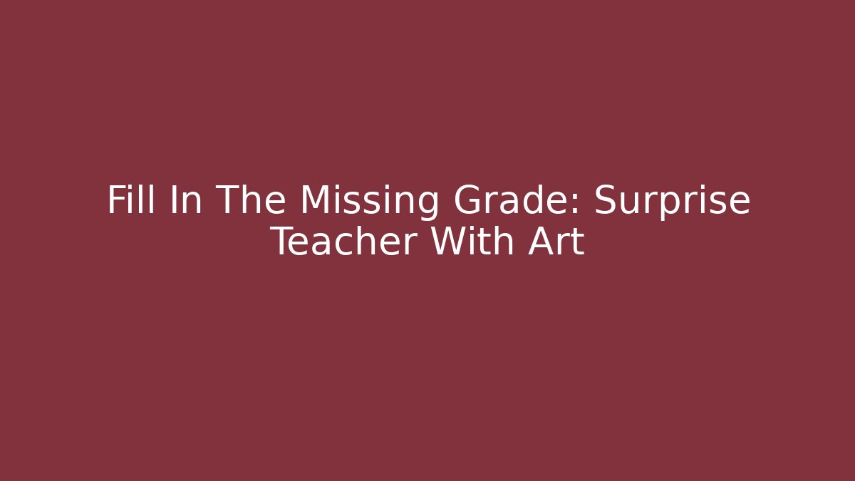 Fill In The Missing Grade: Surprise Teacher With Art
