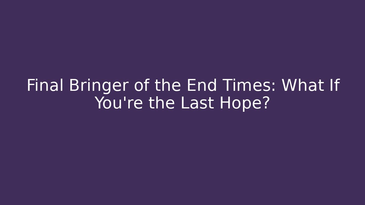 Final Bringer of the End Times: What If You're the Last Hope?