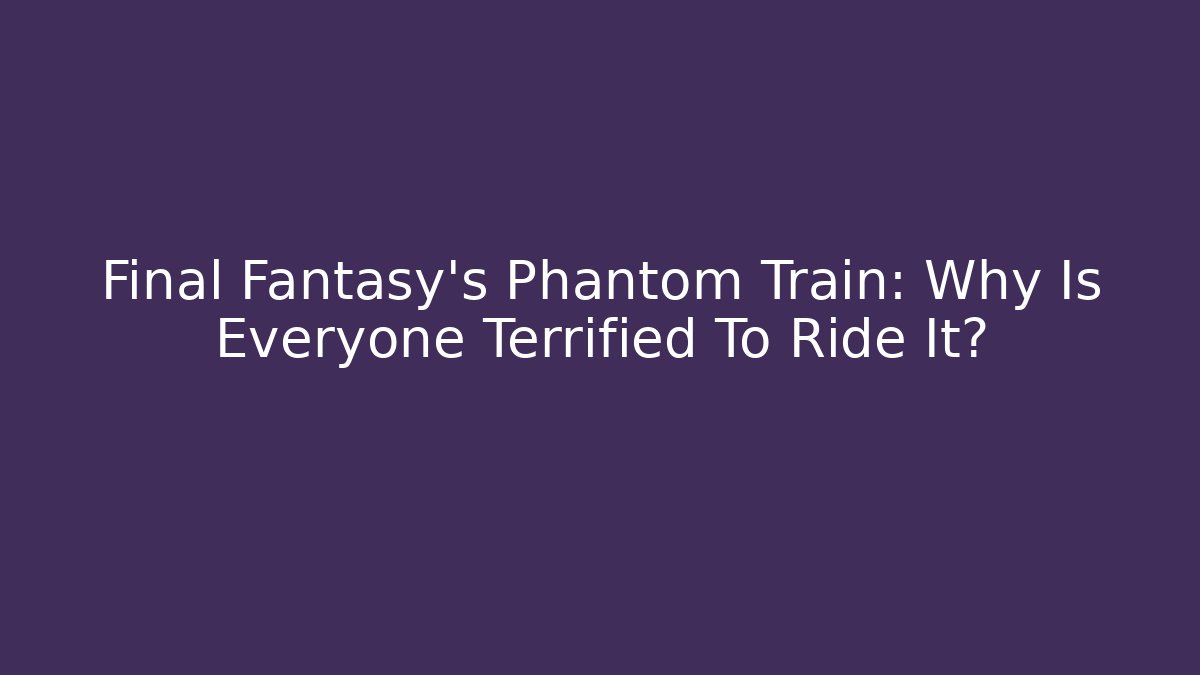 Final Fantasy's Phantom Train: Why Is Everyone Terrified To Ride It?