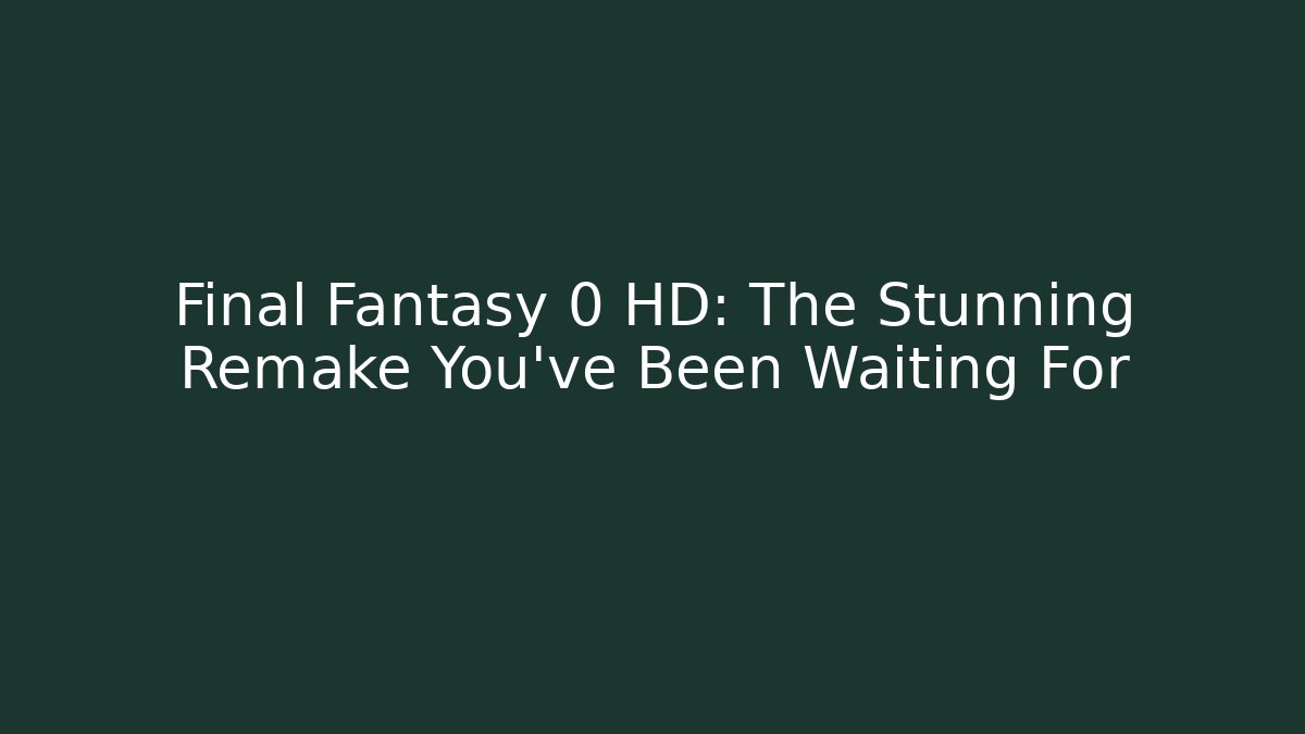 Final Fantasy 0 HD: The Stunning Remake You've Been Waiting For