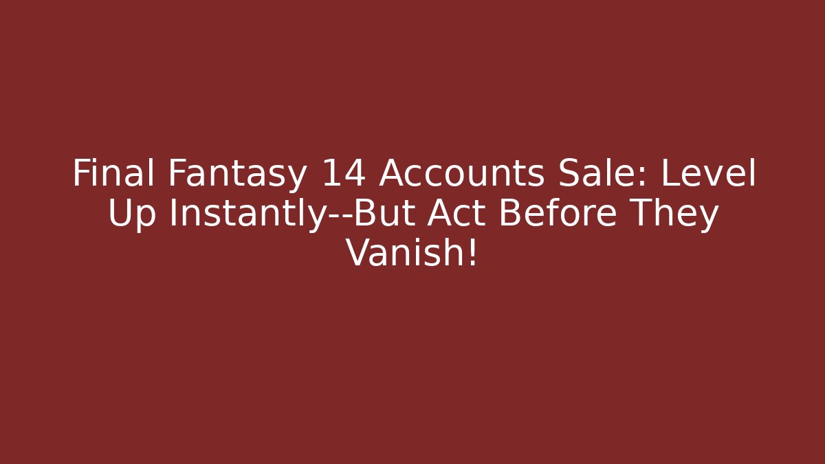 Final Fantasy 14 Accounts Sale: Level Up Instantly—But Act Before They Vanish!