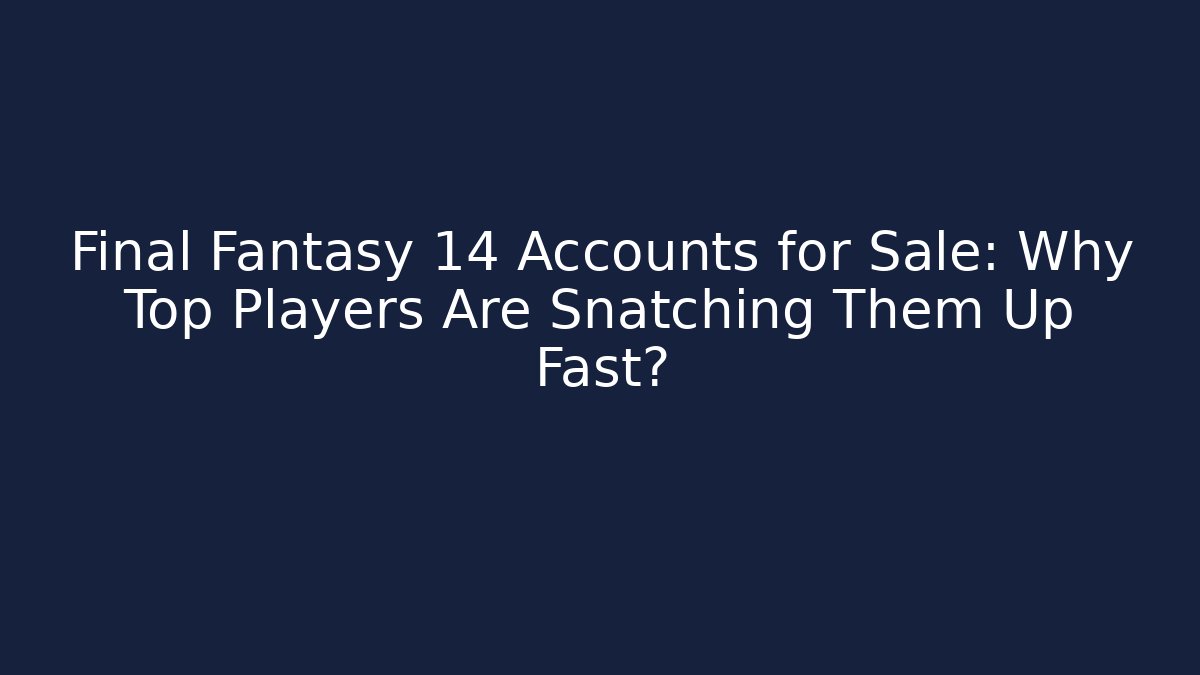 Final Fantasy 14 Accounts for Sale: Why Top Players Are Snatching Them Up Fast?
