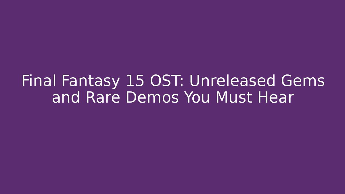 Final Fantasy 15 OST: Unreleased Gems and Rare Demos You Must Hear