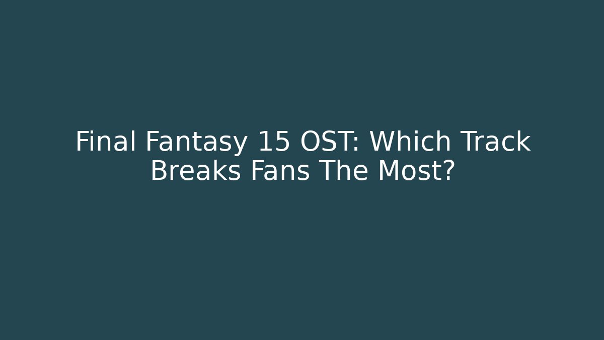 Final Fantasy 15 OST: Which Track Breaks Fans The Most?
