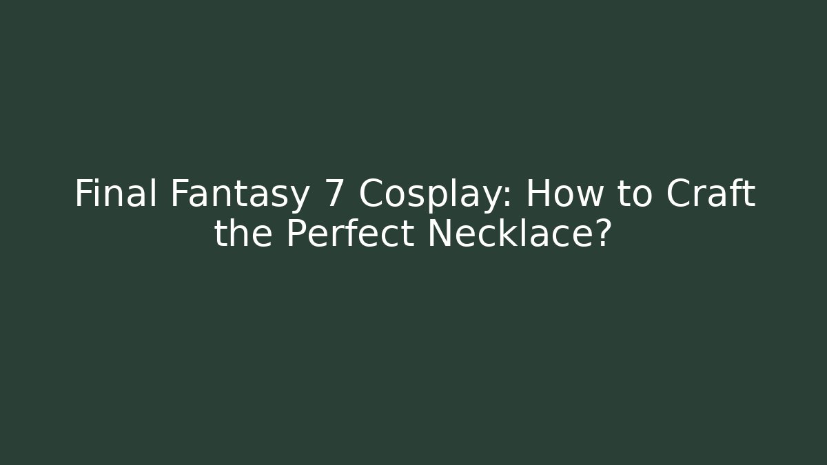 Final Fantasy 7 Cosplay: How to Craft the Perfect Necklace?
