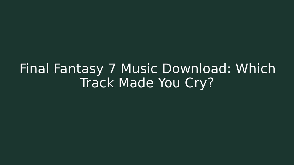 Final Fantasy 7 Music Download: Which Track Made You Cry?