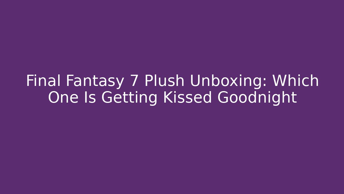 Final Fantasy 7 Plush Unboxing: Which One Is Getting Kissed Goodnight