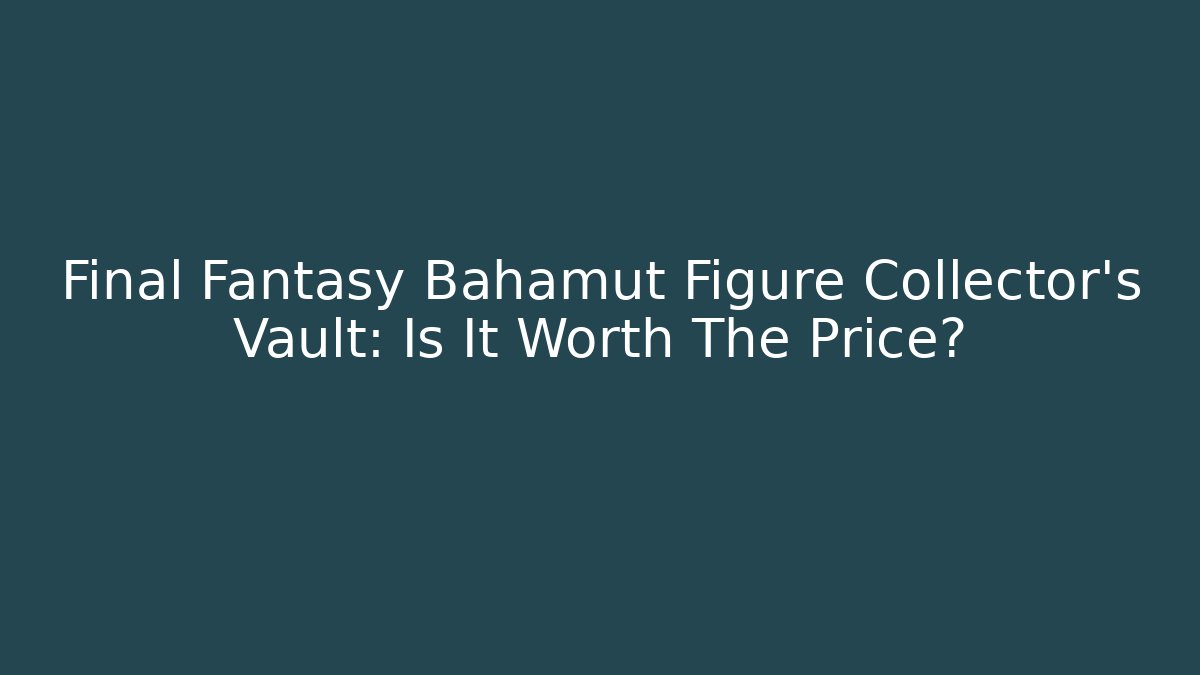 Final Fantasy Bahamut Figure Collector's Vault: Is It Worth The Price?