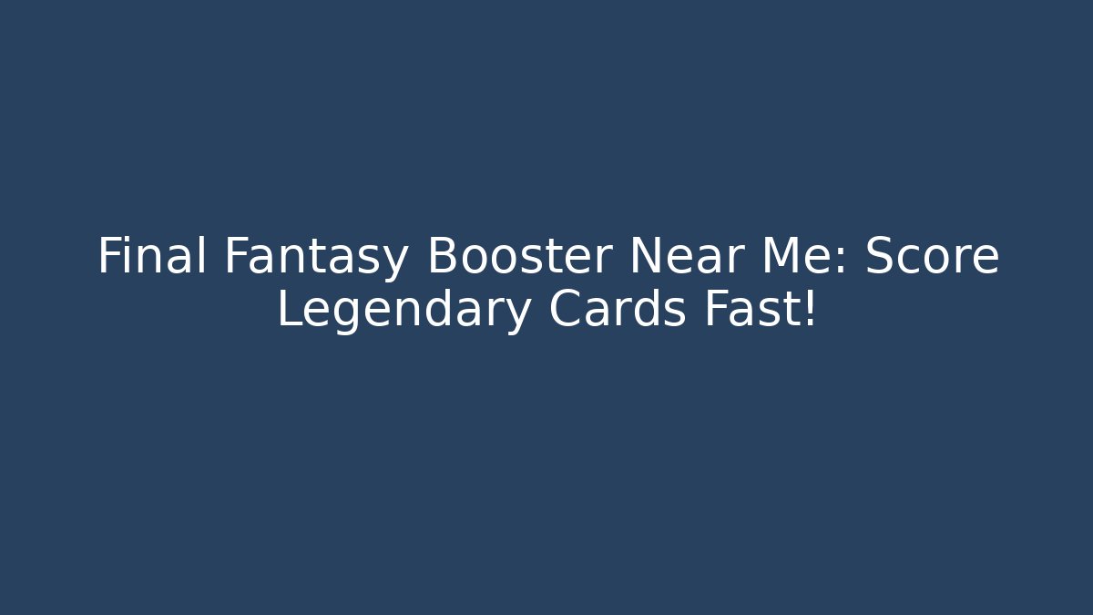 Final Fantasy Booster Near Me: Score Legendary Cards Fast!