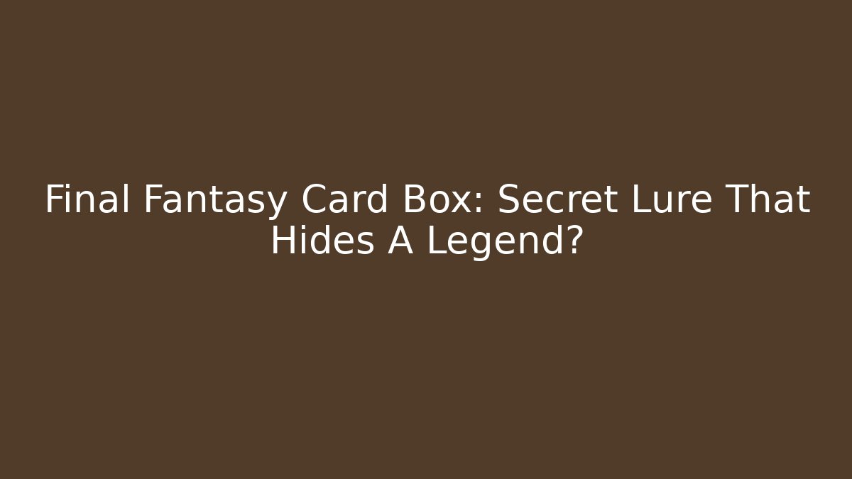 Final Fantasy Card Box: Secret Lure That Hides A Legend?