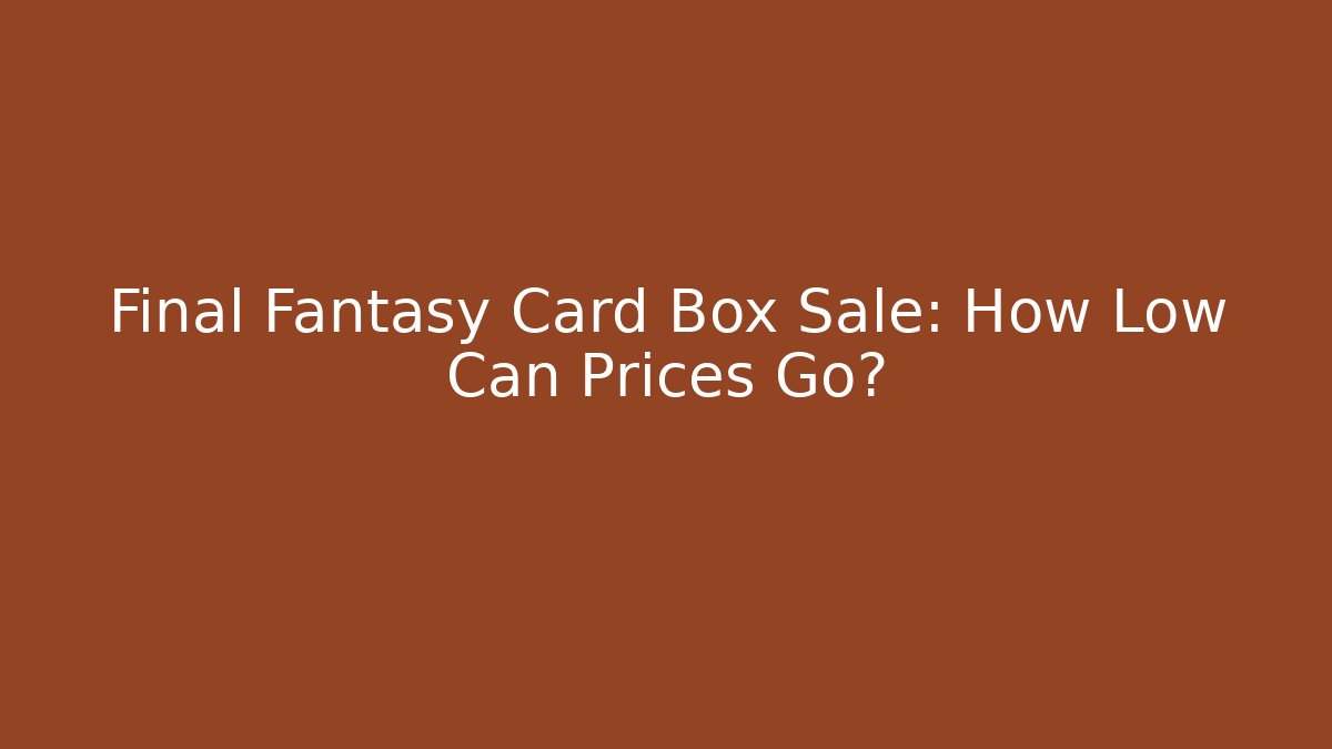 Final Fantasy Card Box Sale: How Low Can Prices Go?