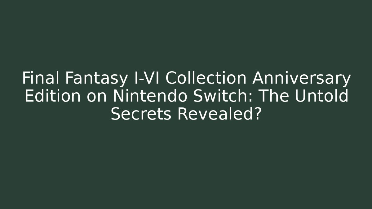 Final Fantasy I-VI Collection Anniversary Edition on Nintendo Switch: The Untold Secrets Revealed?