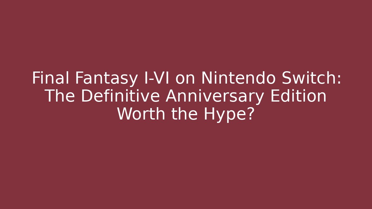Final Fantasy I-VI on Nintendo Switch: The Definitive Anniversary Edition Worth the Hype?