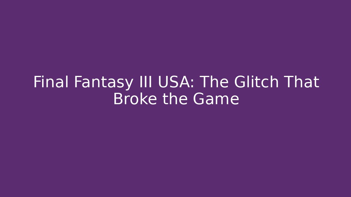 Final Fantasy III USA: The Glitch That Broke the Game