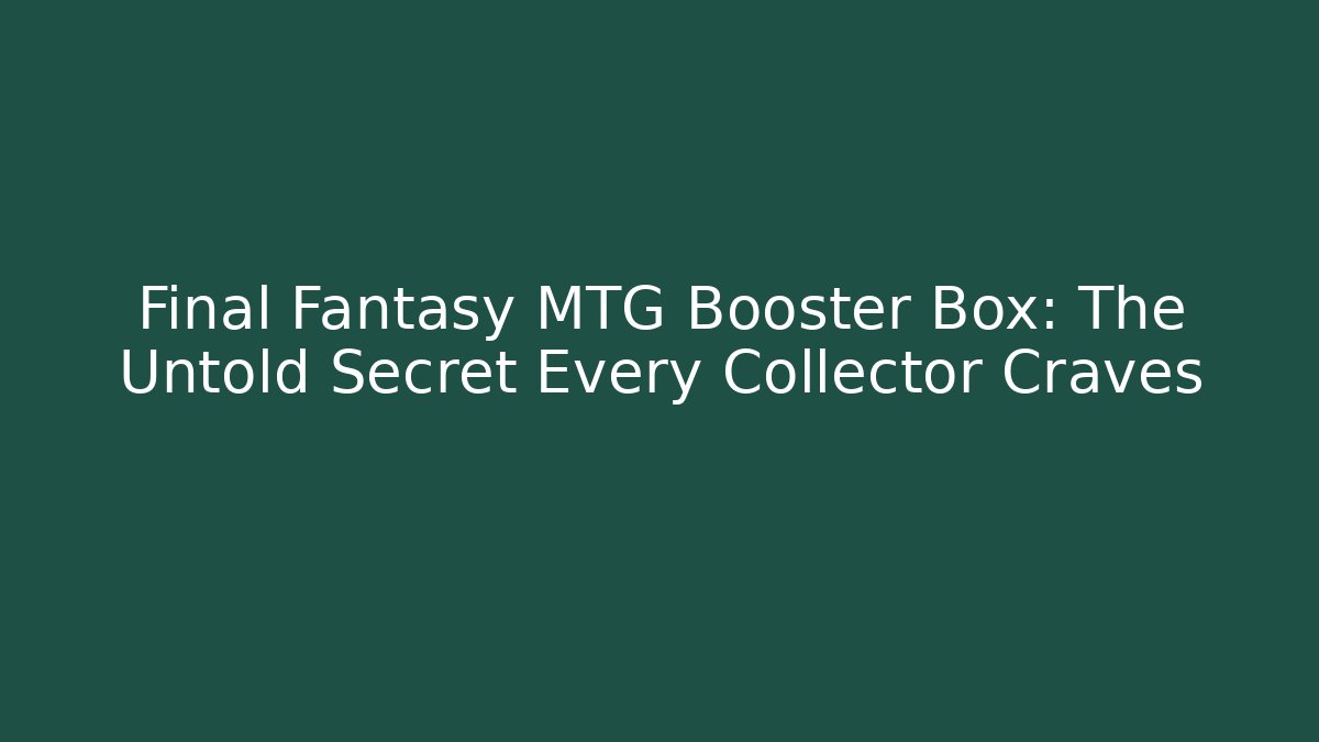 Final Fantasy MTG Booster Box: The Untold Secret Every Collector Craves