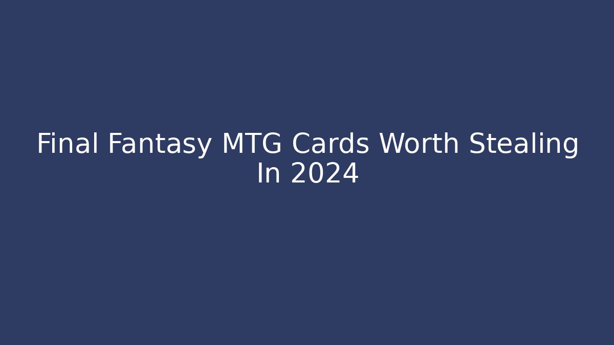 Final Fantasy MTG Cards Worth Stealing In 2024
